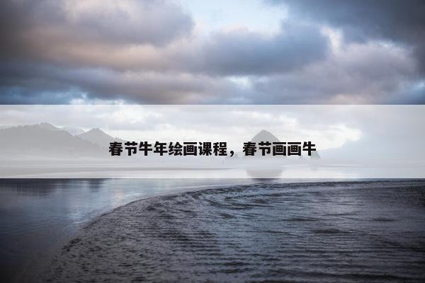 春节牛年绘画课程，春节画画牛