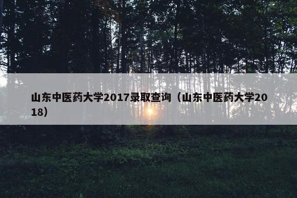 山东中医药大学2017录取查询(山东中医药大学2018) 山东中医药大学2017录取查询(山东中医药大学2018)