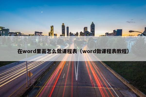在word里面怎么做课程表(word做课程表教程) 在word里面怎么做课程表(word做课程表教程)