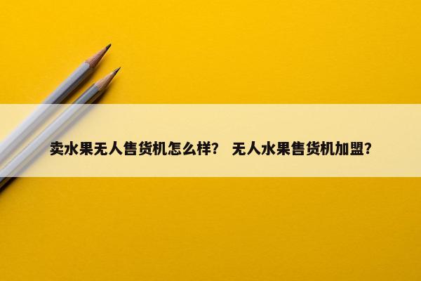 卖水果无人售货机怎么样？ 无人水果售货机加盟？
