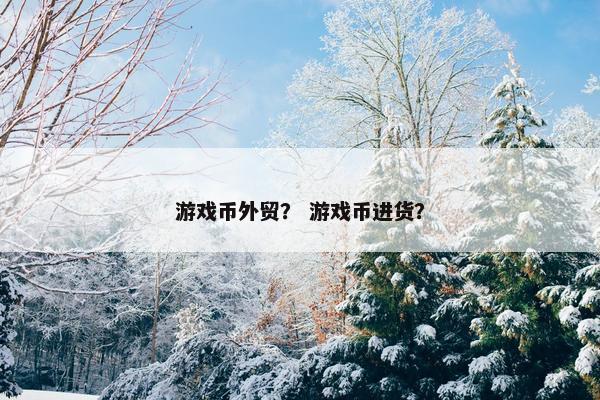 游戏币外贸? 游戏币进货? 游戏币外贸? 游戏币进货?