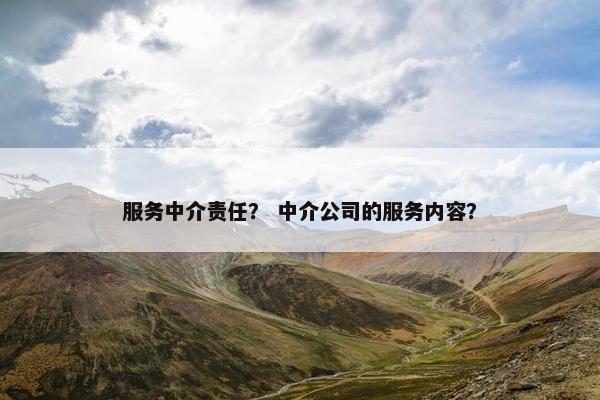 服务中介责任? 中介公司的服务内容? 服务中介责任? 中介公司的服务内容?