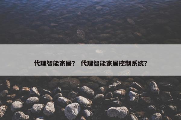 代理智能家居？ 代理智能家居控制系统？