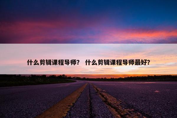 什么剪辑课程导师? 什么剪辑课程导师最好? 什么剪辑课程导师? 什么剪辑课程导师最好?