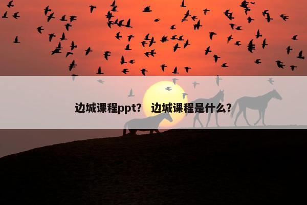 边城课程ppt? 边城课程是什么? 边城课程ppt? 边城课程是什么?