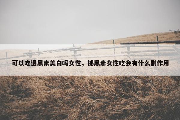可以吃退黑素美白吗女性,褪黑素女性吃会有什么副作用 可以吃退黑素美白吗女性,褪黑素女性吃会有什么副作用