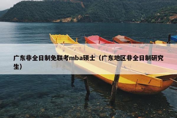 广东非全日制免联考mba硕士(广东地区非全日制研究生) 广东非全日制免联考mba硕士(广东地区非全日制研究生)