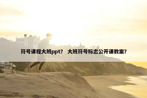 符号课程大班ppt？ 大班符号标志公开课教案？