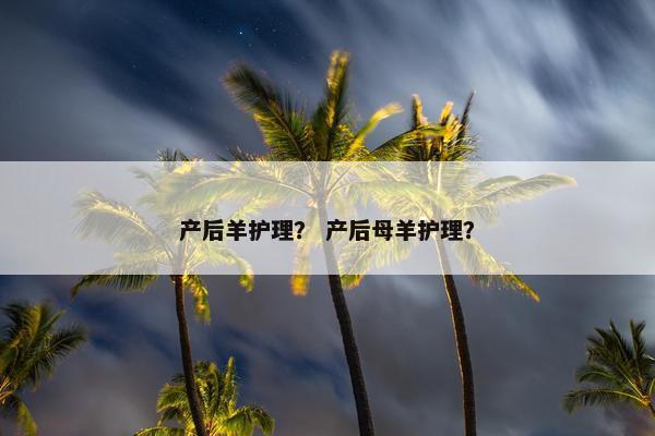 产后羊护理? 产后母羊护理? 产后羊护理? 产后母羊护理?