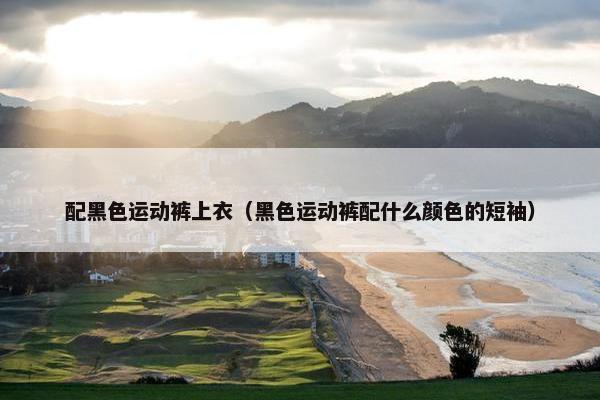 配黑色运动裤上衣(黑色运动裤配什么颜色的短袖) 配黑色运动裤上衣(黑色运动裤配什么颜色的短袖)