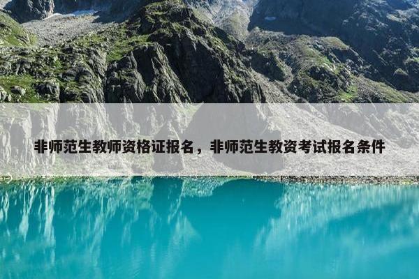 非师范生教师资格证报名，非师范生教资考试报名条件