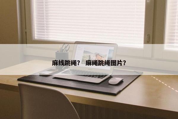麻线跳绳? 麻绳跳绳图片? 麻线跳绳? 麻绳跳绳图片?