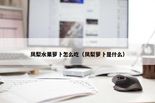 凤梨水果萝卜怎么吃(凤梨萝卜是什么) 凤梨水果萝卜怎么吃(凤梨萝卜是什么)