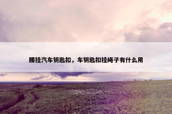 腰挂汽车钥匙扣,车钥匙扣挂绳子有什么用 腰挂汽车钥匙扣,车钥匙扣挂绳子有什么用