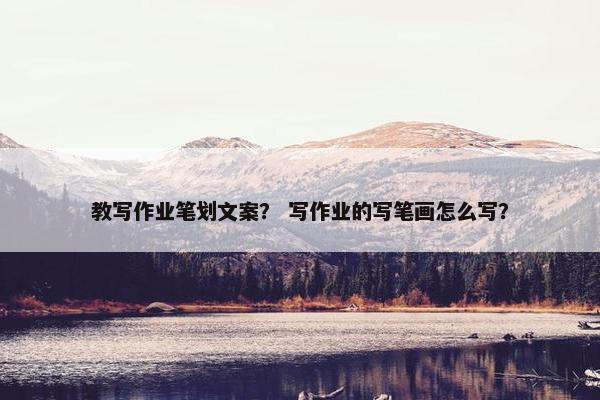 教写作业笔划文案？ 写作业的写笔画怎么写？