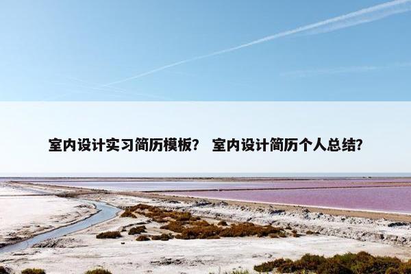 室内设计实习简历模板? 室内设计简历个人总结? 室内设计实习简历模板? 室内设计简历个人总结?