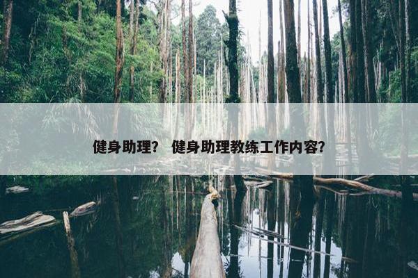 健身助理? 健身助理教练工作内容? 健身助理? 健身助理教练工作内容?