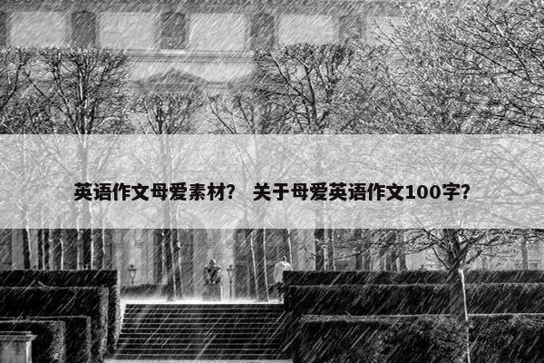 英语作文母爱素材? 关于母爱英语作文100字? 英语作文母爱素材? 关于母爱英语作文100字?