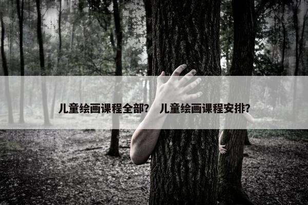 儿童绘画课程全部? 儿童绘画课程安排? 儿童绘画课程全部? 儿童绘画课程安排?
