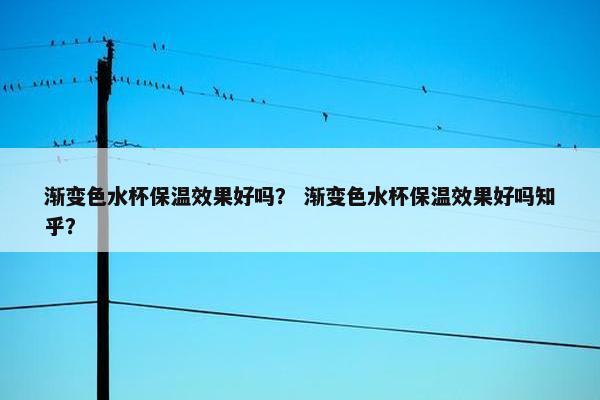渐变色水杯保温效果好吗? 渐变色水杯保温效果好吗知乎? 渐变色水杯保温效果好吗? 渐变色水杯保温效果好吗知乎?
