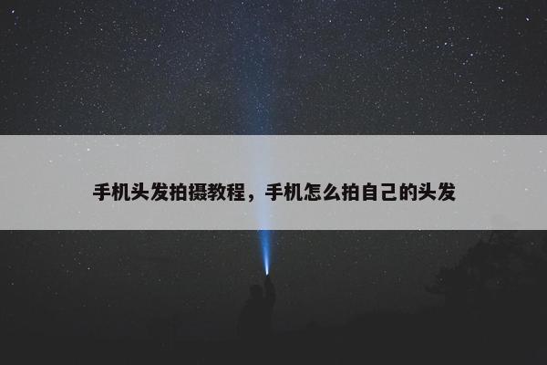 手机头发拍摄教程,手机怎么拍自己的头发 手机头发拍摄教程,手机怎么拍自己的头发