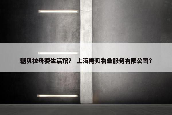 糖贝拉母婴生活馆？ 上海糖贝物业服务有限公司？