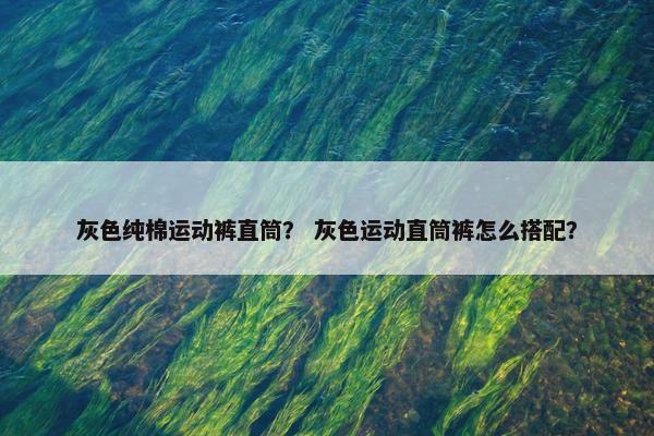灰色纯棉运动裤直筒？ 灰色运动直筒裤怎么搭配？