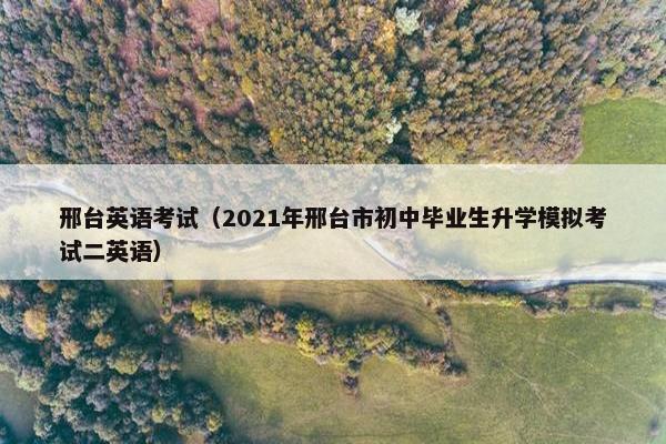 邢台英语考试（2021年邢台市初中毕业生升学模拟考试二英语）