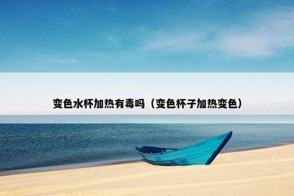 变色水杯加热有毒吗(变色杯子加热变色) 变色水杯加热有毒吗(变色杯子加热变色)