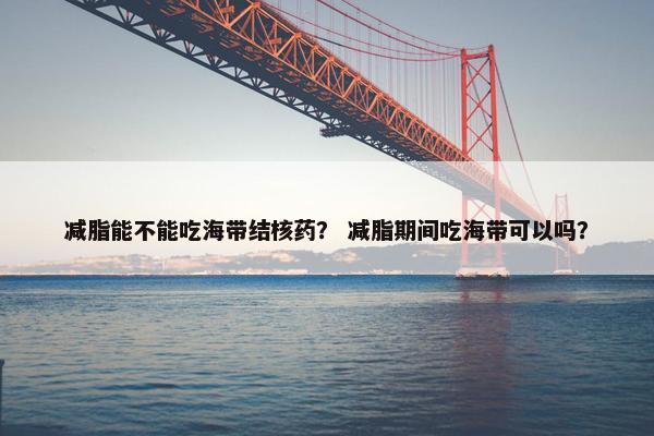 减脂能不能吃海带结核药？ 减脂期间吃海带可以吗？