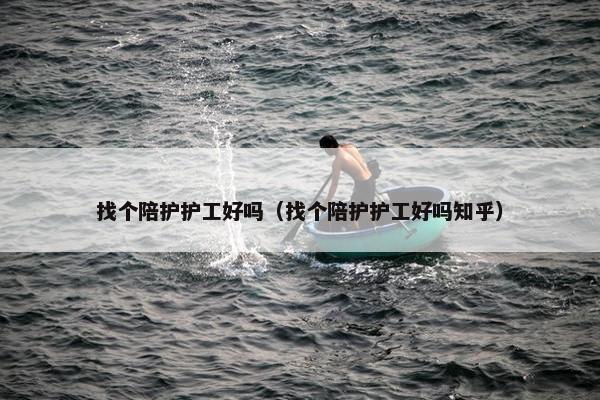 找个陪护护工好吗（找个陪护护工好吗知乎）