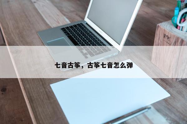 七音古筝,古筝七音怎么弹 七音古筝,古筝七音怎么弹