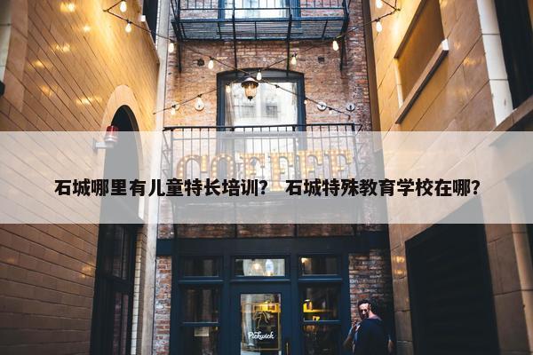 石城哪里有儿童特长培训？ 石城特殊教育学校在哪？