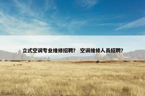 立式空调专业维修招聘？ 空调维修人员招聘？