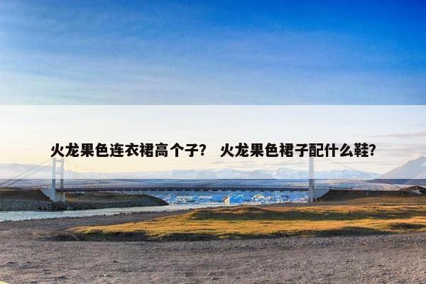 火龙果色连衣裙高个子？ 火龙果色裙子配什么鞋？