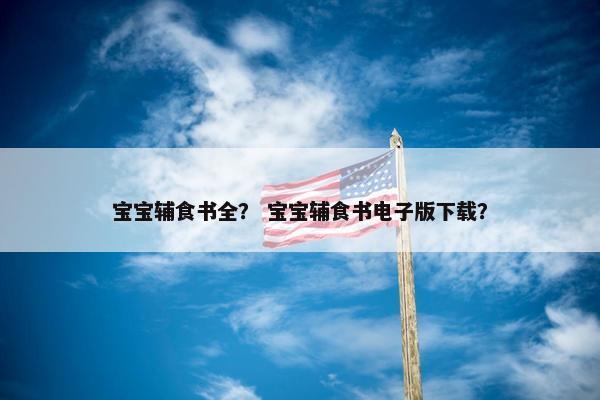 宝宝辅食书全？ 宝宝辅食书电子版下载？