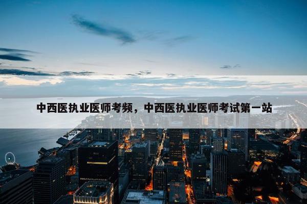 中西医执业医师考频，中西医执业医师考试第一站