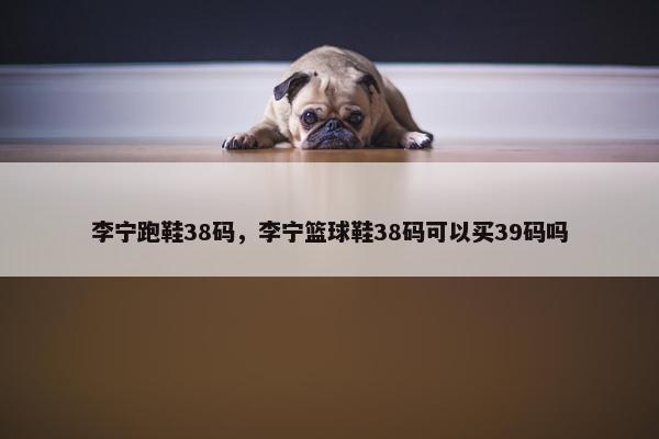 李宁跑鞋38码，李宁篮球鞋38码可以买39码吗