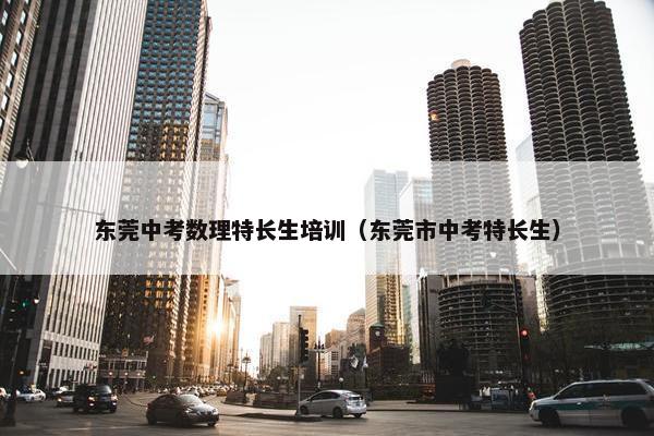 东莞中考数理特长生培训（东莞市中考特长生）