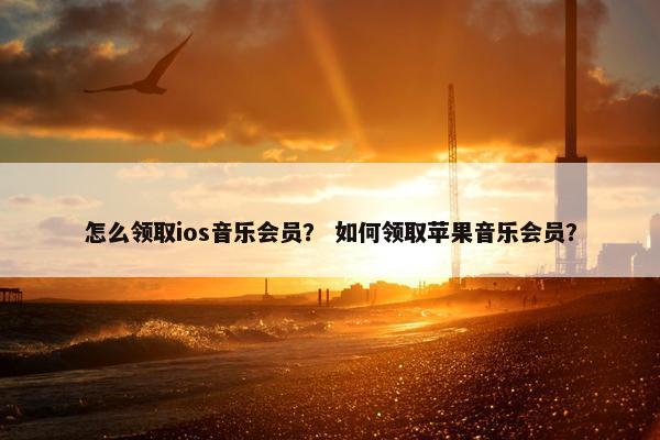 怎么领取ios音乐会员? 如何领取苹果音乐会员? 怎么领取ios音乐会员? 如何领取苹果音乐会员?