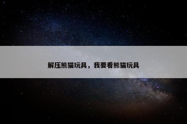 解压熊猫玩具，我要看熊猫玩具