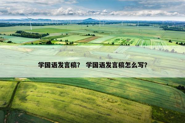 学国语发言稿？ 学国语发言稿怎么写？