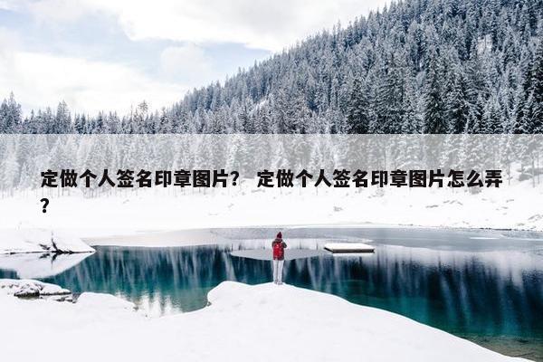 定做个人签名印章图片？ 定做个人签名印章图片怎么弄？