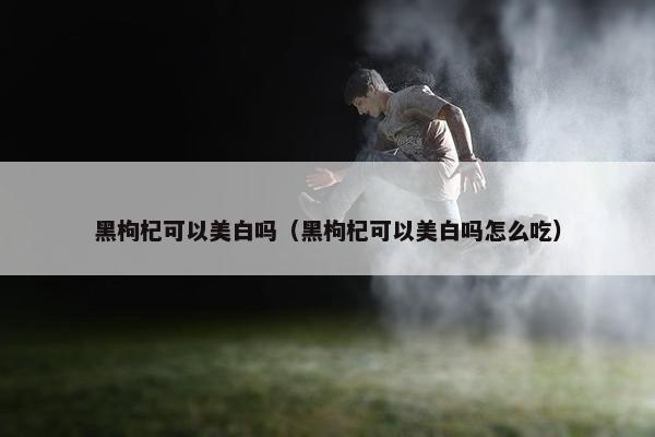 黑枸杞可以美白吗（黑枸杞可以美白吗怎么吃）
