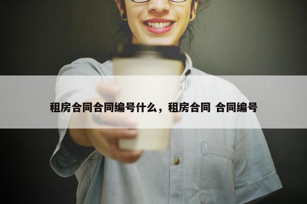 租房合同合同编号什么，租房合同 合同编号