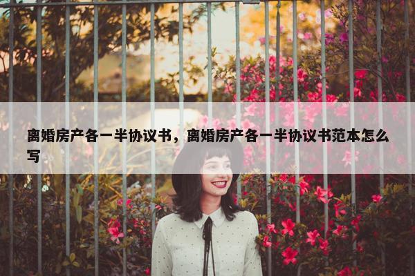 离婚房产各一半协议书，离婚房产各一半协议书范本怎么写