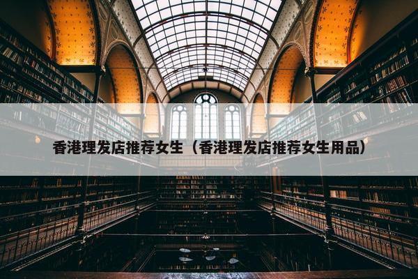 香港理发店推荐女生（香港理发店推荐女生用品）