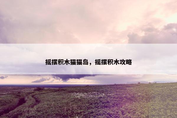 摇摆积木猫猫岛，摇摆积木攻略