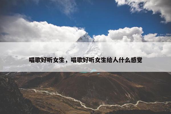 唱歌好听女生,唱歌好听女生给人什么感觉 唱歌好听女生,唱歌好听女生给人什么感觉
