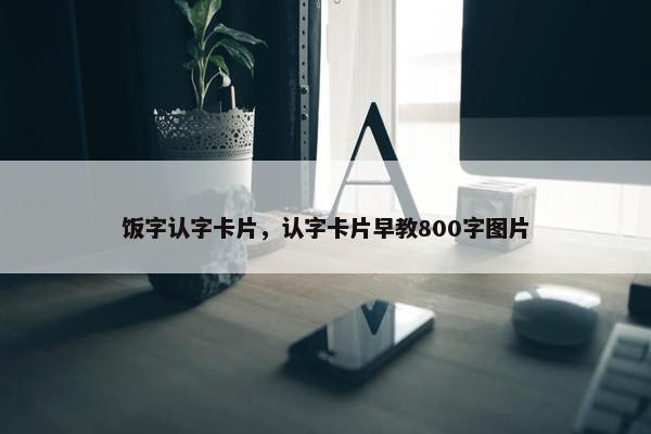 饭字认字卡片，认字卡片早教800字图片